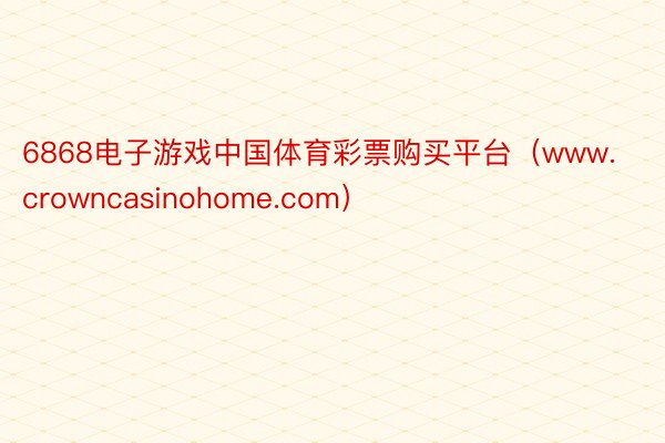 6868电子游戏中国体育彩票购买平台（www.crowncasinohome.com）