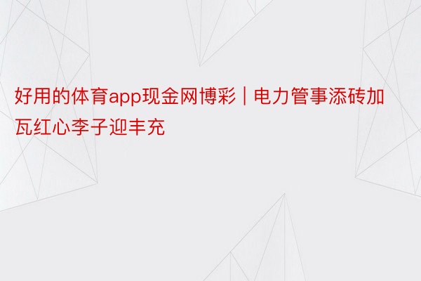 好用的体育app现金网博彩 | 电力管事添砖加瓦红心李子迎丰充