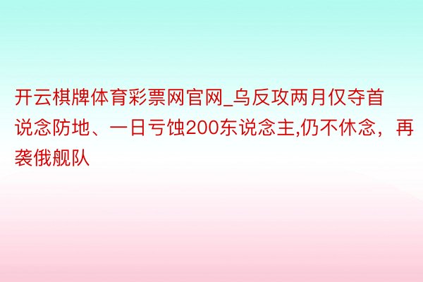 开云棋牌体育彩票网官网_乌反攻两月仅夺首说念防地、一日亏蚀200东说念主,仍不休念，再袭俄舰队