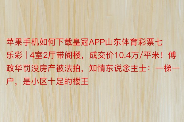 苹果手机如何下载皇冠APP山东体育彩票七乐彩 | 4室2厅带阁楼，成交价10.4万/平米！傅政华罚没房产被法拍，知情东说念主士：一梯一户，是小区十足的楼王