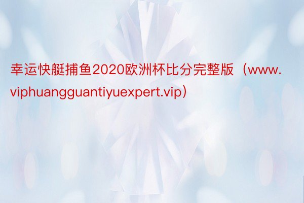 幸运快艇捕鱼2020欧洲杯比分完整版（www.viphuangguantiyuexpert.vip）