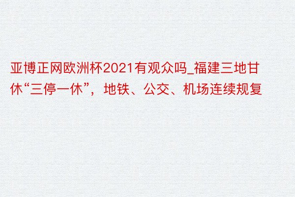 亚博正网欧洲杯2021有观众吗_福建三地甘休“三停一休”，地铁、公交、机场连续规复