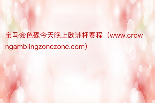 宝马会色碟今天晚上欧洲杯赛程（www.crowngamblingzonezone.com）