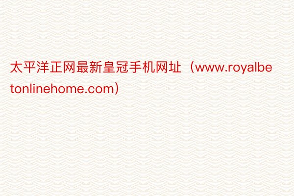 太平洋正网最新皇冠手机网址（www.royalbetonlinehome.com）