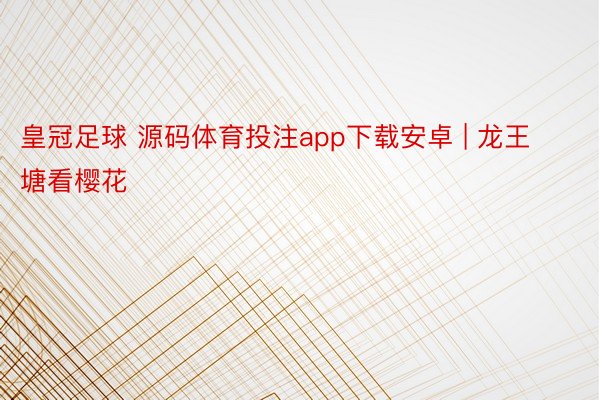 皇冠足球 源码体育投注app下载安卓 | 龙王塘看樱花