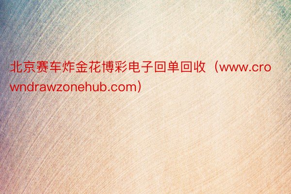 北京赛车炸金花博彩电子回单回收（www.crowndrawzonehub.com）