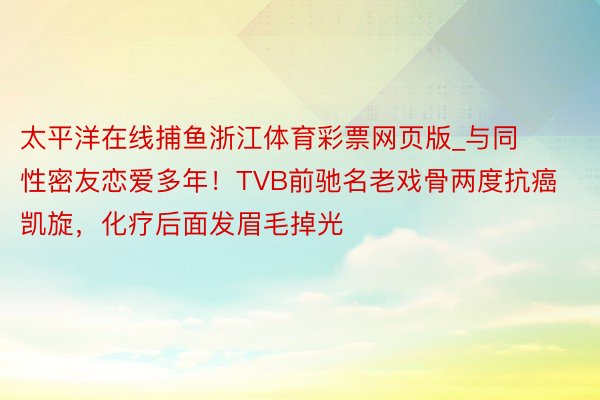 太平洋在线捕鱼浙江体育彩票网页版_与同性密友恋爱多年！TVB前驰名老戏骨两度抗癌凯旋，化疗后面发眉毛掉光