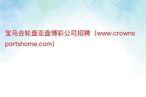 宝马会轮盘亚盘博彩公司招聘（www.crownsportshome.com）