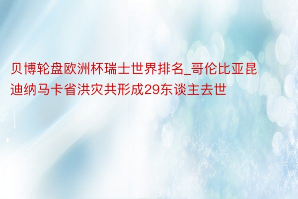 贝博轮盘欧洲杯瑞士世界排名_哥伦比亚昆迪纳马卡省洪灾共形成29东谈主去世