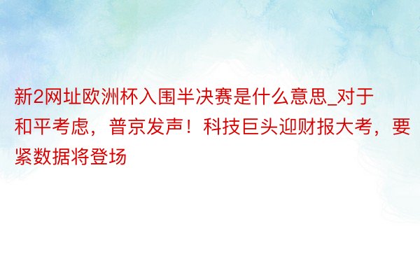 新2网址欧洲杯入围半决赛是什么意思_对于和平考虑，普京发声！科技巨头迎财报大考，要紧数据将登场