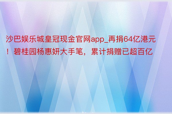 沙巴娱乐城皇冠现金官网app_再捐64亿港元！碧桂园杨惠妍大手笔，累计捐赠已超百亿