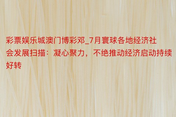 彩票娱乐城澳门博彩邓_7月寰球各地经济社会发展扫描：凝心聚力，不绝推动经济启动持续好转