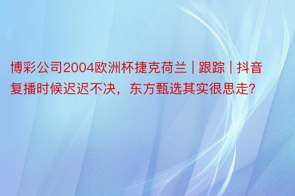 博彩公司2004欧洲杯捷克荷兰 | 跟踪 | 抖音复播时候迟迟不决，东方甄选其实很思走？