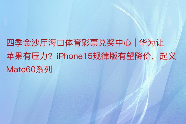 四季金沙厅海口体育彩票兑奖中心 | 华为让苹果有压力？iPhone15规律版有望降价，起义Mate60系列