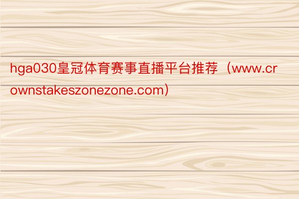 hga030皇冠体育赛事直播平台推荐（www.crownstakeszonezone.com）