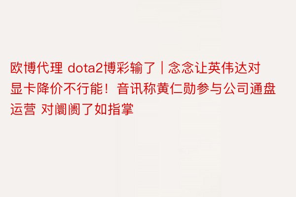 欧博代理 dota2博彩输了 | 念念让英伟达对显卡降价不行能！音讯称黄仁勋参与公司通盘运营 对阛阓了如指掌