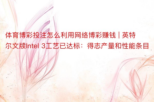 体育博彩投注怎么利用网络博彩赚钱 | 英特尔文牍Intel 3工艺已达标：得志产量和性能条目