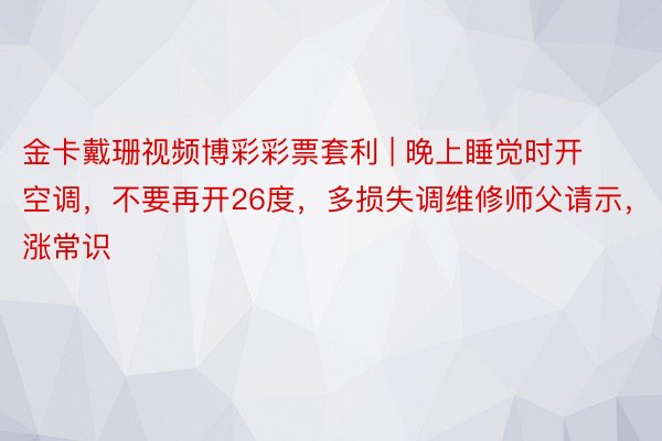 金卡戴珊视频博彩彩票套利 | 晚上睡觉时开空调，不要再开26度，多损失调维修师父请示，涨常识