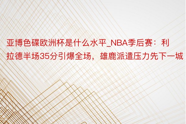 亚博色碟欧洲杯是什么水平_NBA季后赛：利拉德半场35分引爆全场，雄鹿派遣压力先下一城