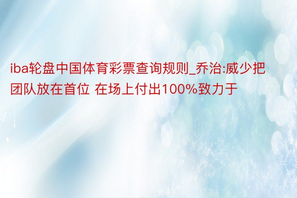 iba轮盘中国体育彩票查询规则_乔治:威少把团队放在首位 在场上付出100%致力于