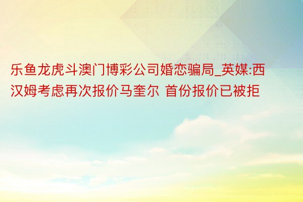 乐鱼龙虎斗澳门博彩公司婚恋骗局_英媒:西汉姆考虑再次报价马奎尔 首份报价已被拒