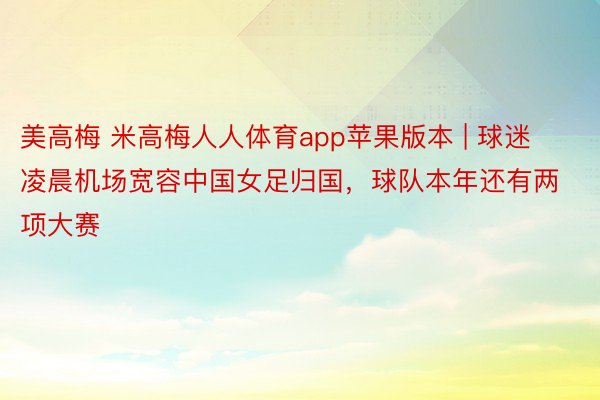 美高梅 米高梅人人体育app苹果版本 | 球迷凌晨机场宽容中国女足归国，球队本年还有两项大赛