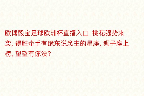 欧博骰宝足球欧洲杯直播入口_桃花强势来袭, 得胜牵手有缘东说念主的星座, 狮子座上榜, 望望有你没?