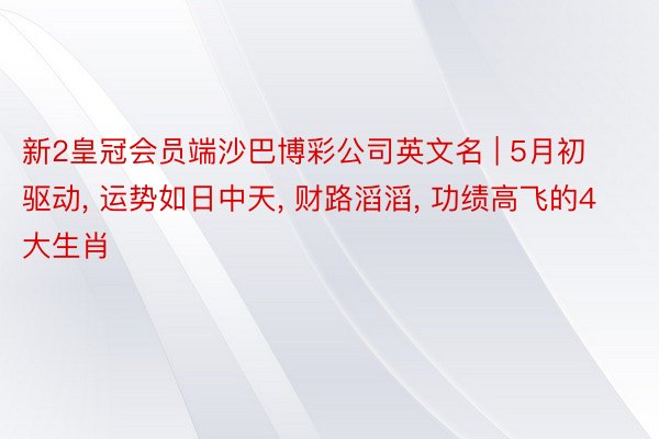 新2皇冠会员端沙巴博彩公司英文名 | 5月初驱动, 运势如日中天, 财路滔滔, 功绩高飞的4大生肖