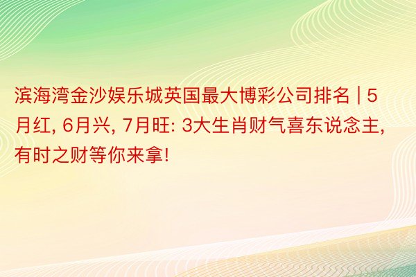 滨海湾金沙娱乐城英国最大博彩公司排名 | 5月红, 6月兴, 7月旺: 3大生肖财气喜东说念主, 有时之财等你来拿!