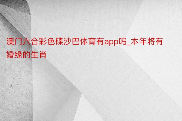 澳门六合彩色碟沙巴体育有app吗_本年将有婚缘的生肖