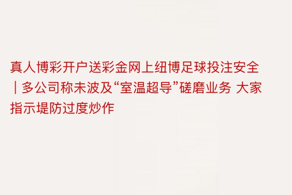 真人博彩开户送彩金网上纽博足球投注安全 | 多公司称未波及“室温超导”磋磨业务 大家指示堤防过度炒作