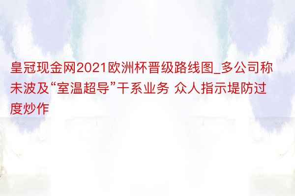 皇冠现金网2021欧洲杯晋级路线图_多公司称未波及“室温超导”干系业务 众人指示堤防过度炒作