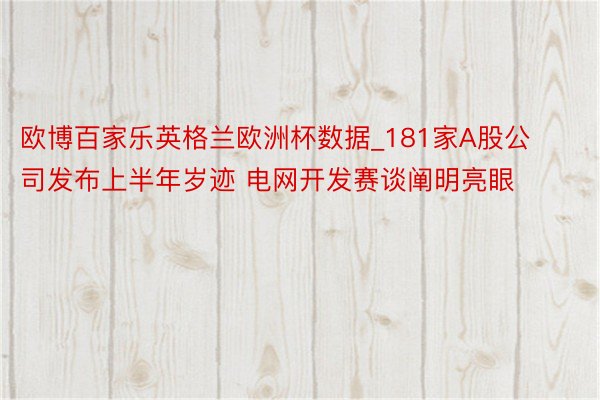 欧博百家乐英格兰欧洲杯数据_181家A股公司发布上半年岁迹 电网开发赛谈阐明亮眼