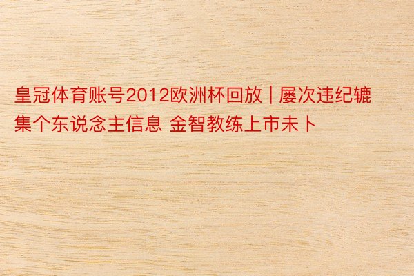 皇冠体育账号2012欧洲杯回放 | 屡次违纪辘集个东说念主信息 金智教练上市未卜