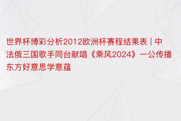 世界杯博彩分析2012欧洲杯赛程结果表 | 中法俄三国歌手同台献唱《乘风2024》一公传播东方好意思学意蕴