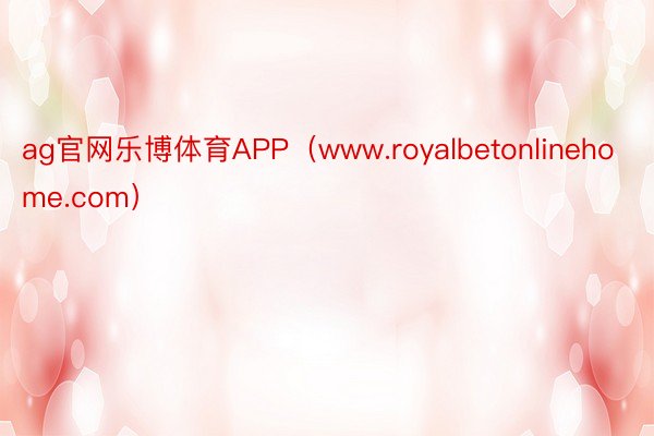 ag官网乐博体育APP（www.royalbetonlinehome.com）