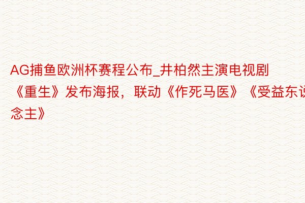 AG捕鱼欧洲杯赛程公布_井柏然主演电视剧《重生》发布海报，联动《作死马医》《受益东说念主》