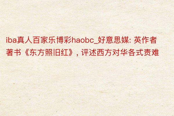 iba真人百家乐博彩haobc_好意思媒: 英作者著书《东方照旧红》, 评述西方对华各式责难