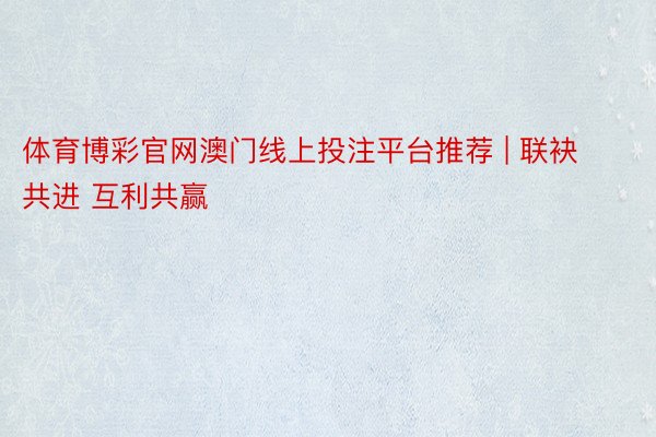 体育博彩官网澳门线上投注平台推荐 | 联袂共进 互利共赢