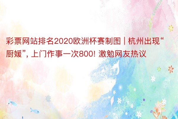 彩票网站排名2020欧洲杯赛制图 | 杭州出现“厨媛”, 上门作事一次800! 激勉网友热议