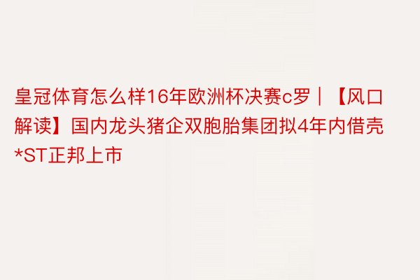 皇冠体育怎么样16年欧洲杯决赛c罗 | 【风口解读】国内龙头猪企双胞胎集团拟4年内借壳*ST正邦上市