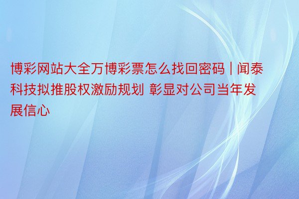 博彩网站大全万博彩票怎么找回密码 | 闻泰科技拟推股权激励规划 彰显对公司当年发展信心