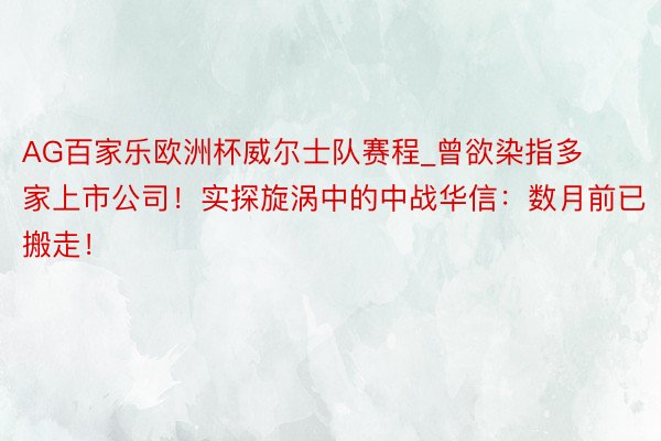 AG百家乐欧洲杯威尔士队赛程_曾欲染指多家上市公司！实探旋涡中的中战华信：数月前已搬走！