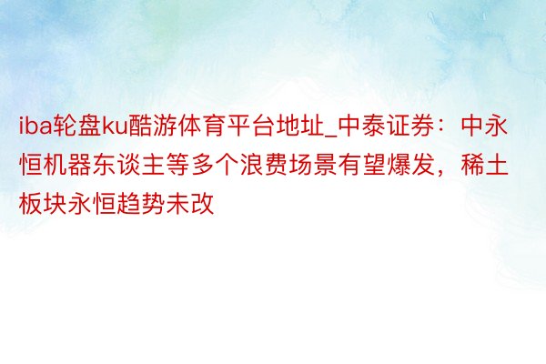 iba轮盘ku酷游体育平台地址_中泰证券：中永恒机器东谈主等多个浪费场景有望爆发，稀土板块永恒趋势未改