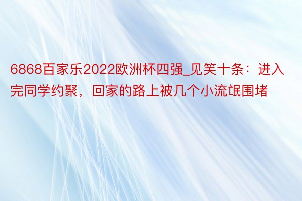 6868百家乐2022欧洲杯四强_见笑十条：进入完同学约聚，回家的路上被几个小流氓围堵