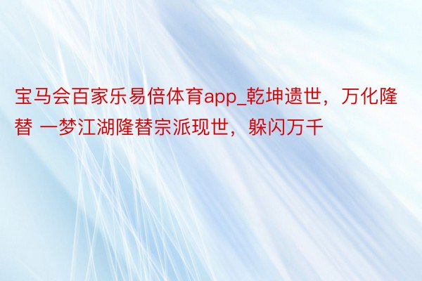 宝马会百家乐易倍体育app_乾坤遗世，万化隆替 一梦江湖隆替宗派现世，躲闪万千