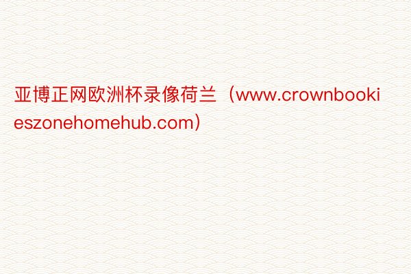 亚博正网欧洲杯录像荷兰（www.crownbookieszonehomehub.com）