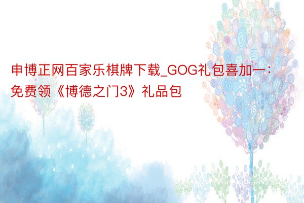 申博正网百家乐棋牌下载_GOG礼包喜加一：免费领《博德之门3》礼品包