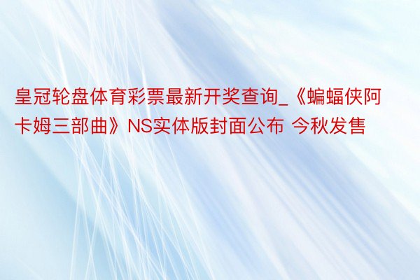 皇冠轮盘体育彩票最新开奖查询_《蝙蝠侠阿卡姆三部曲》NS实体版封面公布 今秋发售