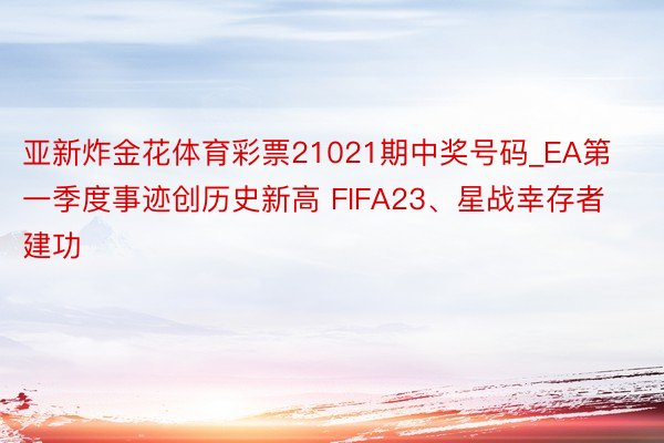 亚新炸金花体育彩票21021期中奖号码_EA第一季度事迹创历史新高 FIFA23、星战幸存者建功